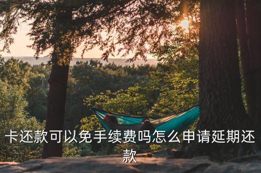 卡还款可以免手续费吗怎么申请延期还款