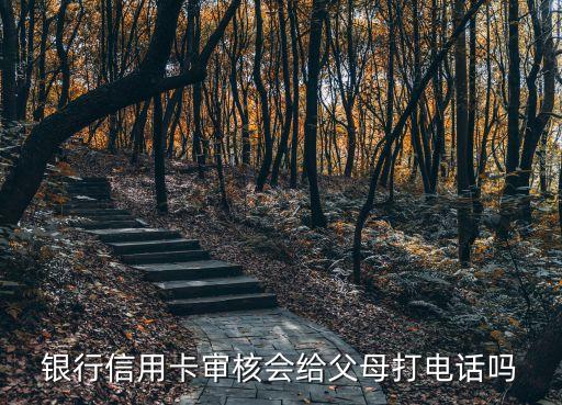 银行信用卡审核会给父母打电话吗