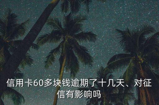 信用卡60多块钱逾期了十几天、对征信有影响吗
