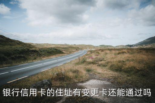 银行信用卡的住址有变更卡还能通过吗