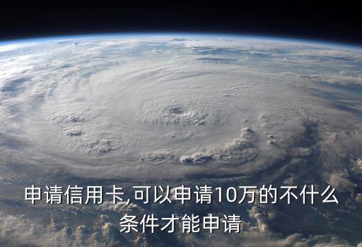 申请信用卡,可以申请10万的不什么条件才能申请