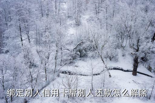绑定别人信用卡帮别人还款怎么解除
