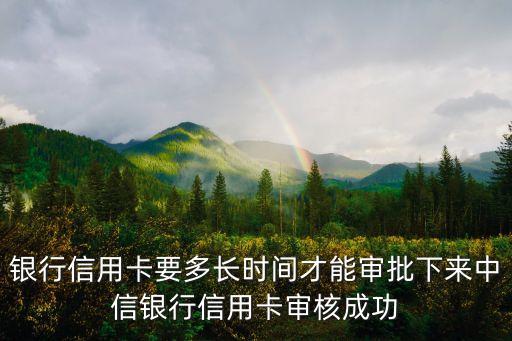 银行信用卡要多长时间才能审批下来中信银行信用卡审核成功