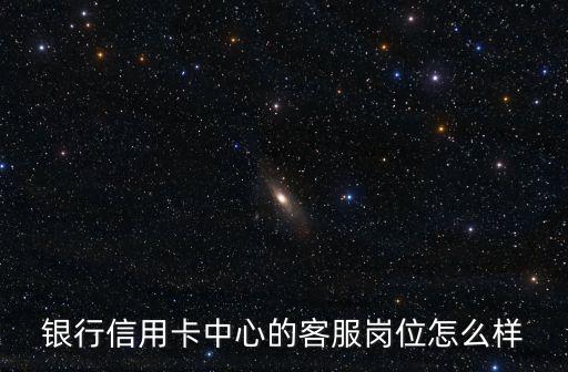 银行信用卡中心的客服岗位怎么样
