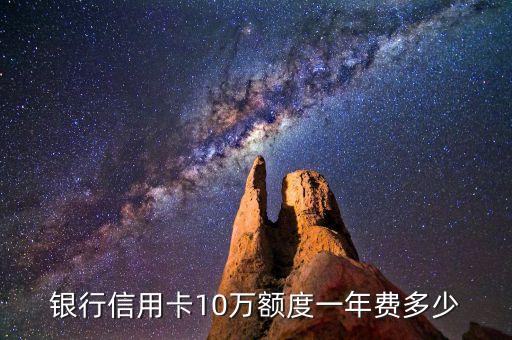 银行信用卡10万额度一年费多少