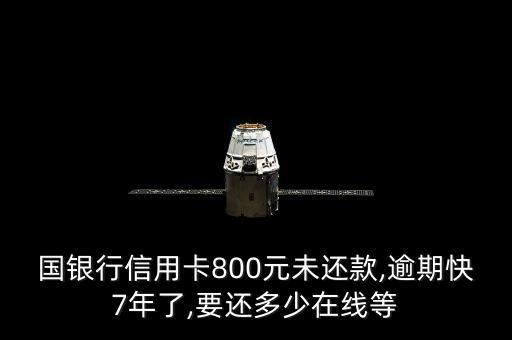 国银行信用卡800元未还款,逾期快7年了,要还多少在线等