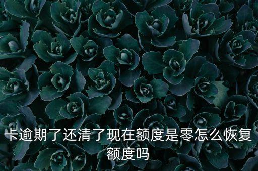 卡逾期了还清了现在额度是零怎么恢复额度吗