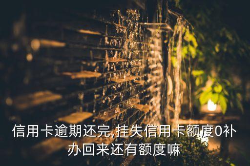 信用卡逾期还完,挂失信用卡额度0补办回来还有额度嘛
