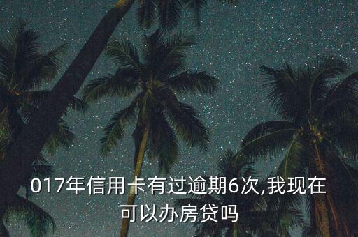 017年信用卡有过逾期6次,我现在可以办房贷吗