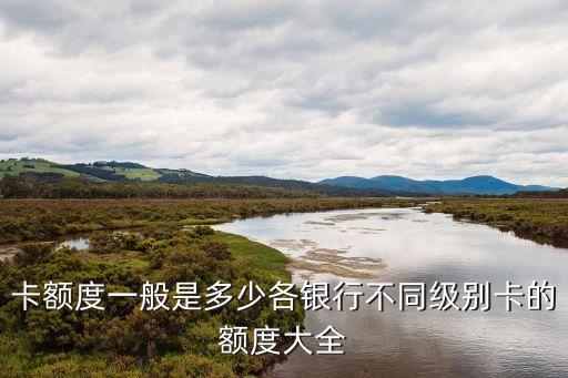 卡额度一般是多少各银行不同级别卡的额度大全