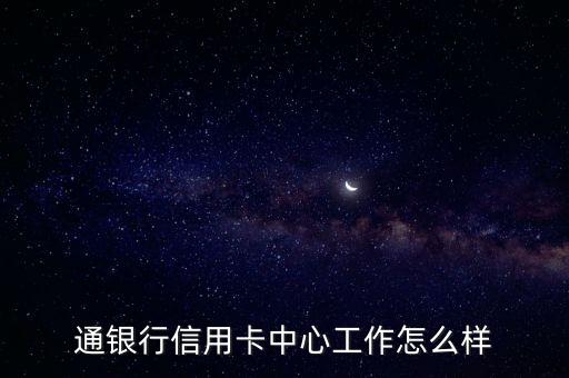 通银行信用卡中心工作怎么样
