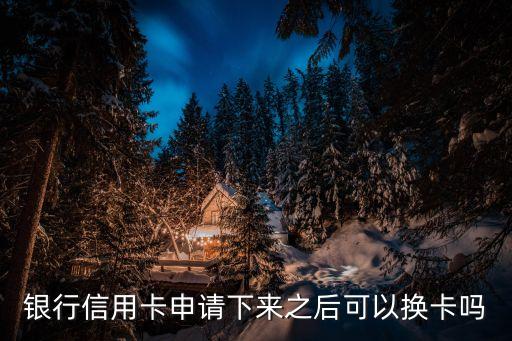 银行信用卡申请下来之后可以换卡吗