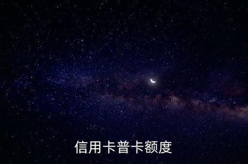 工行信用卡普卡最好额度,工商一般信用卡额度是多少?