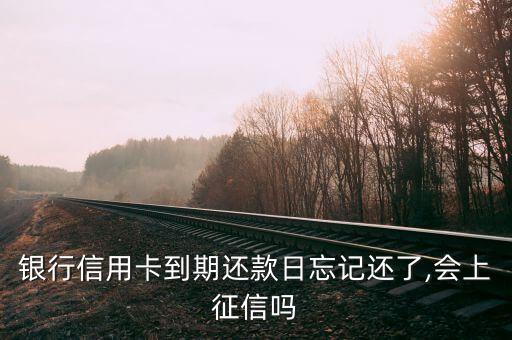 银行信用卡到期还款日忘记还了,会上征信吗