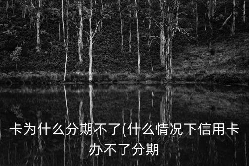 卡为什么分期不了(什么情况下信用卡办不了分期