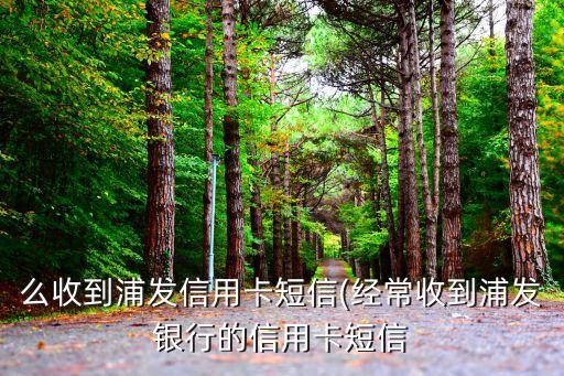 么收到浦发信用卡短信(经常收到浦发银行的信用卡短信