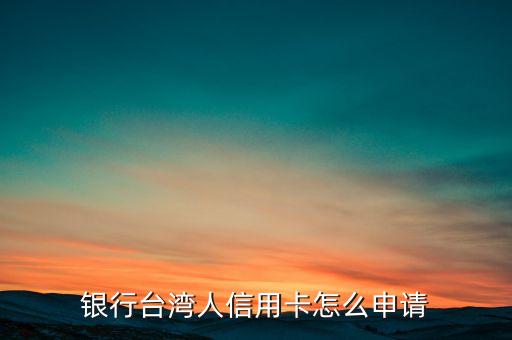 银行台湾人信用卡怎么申请