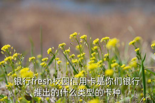 银行fresh校园信用卡是你们银行推出的什么类型的卡种