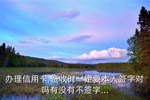 办理信用卡,签收时一定要本人签字对吗有没有不签字...