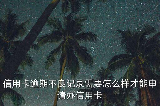 信用卡逾期不良记录需要怎么样才能申请办信用卡
