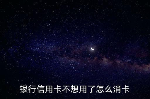 银行信用卡不想用了怎么消卡