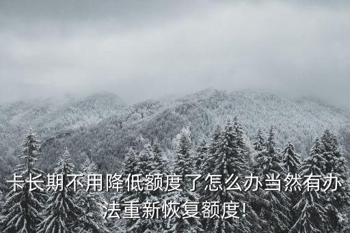 卡长期不用降低额度了怎么办当然有办法重新恢复额度!