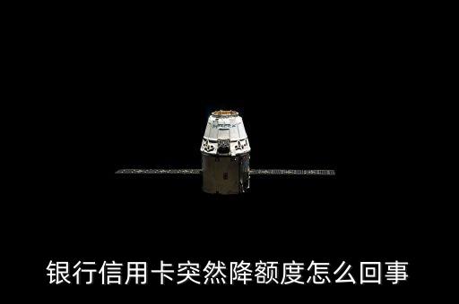银行信用卡突然降额度怎么回事