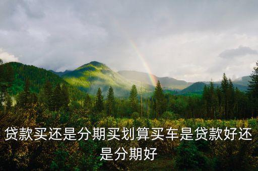 贷款买还是分期买划算买车是贷款好还是分期好