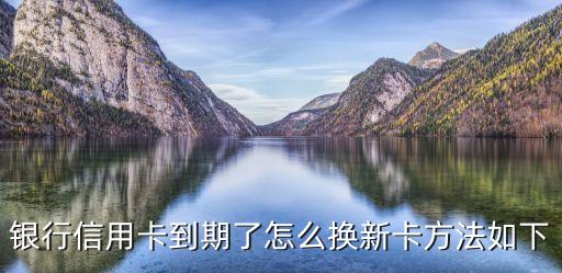 银行信用卡到期了怎么换新卡方法如下