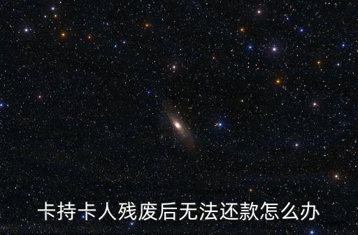 卡持卡人残废后无法还款怎么办