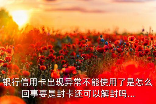 银行信用卡出现异常不能使用了是怎么回事要是封卡还可以解封吗...