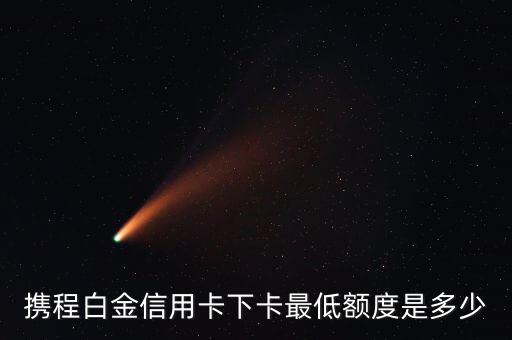 携程白金信用卡下卡最低额度是多少