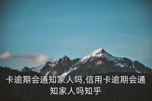 卡逾期会通知家人吗,信用卡逾期会通知家人吗知乎