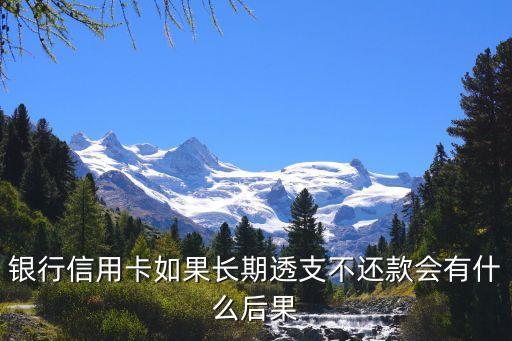 银行信用卡如果长期透支不还款会有什么后果