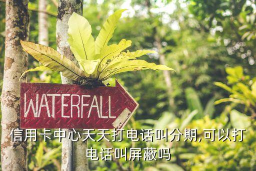 信用卡中心天天打电话叫分期,可以打电话叫屏蔽吗