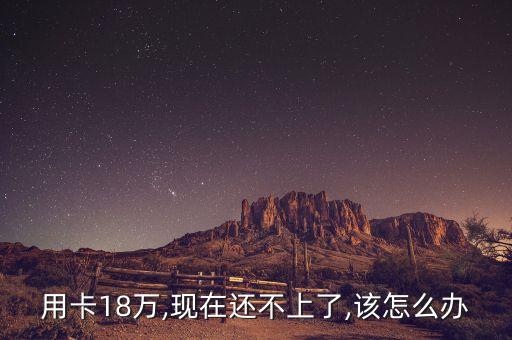 用卡18万,现在还不上了,该怎么办