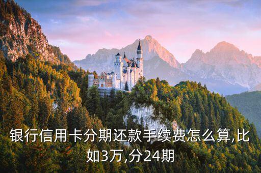 银行信用卡分期还款手续费怎么算,比如3万,分24期