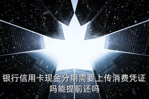银行信用卡现金分期需要上传消费凭证吗能提前还吗