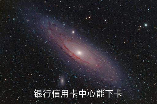 银行信用卡中心能下卡