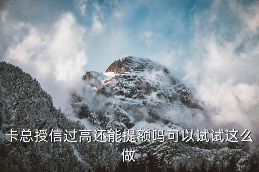 卡总授信过高还能提额吗可以试试这么做