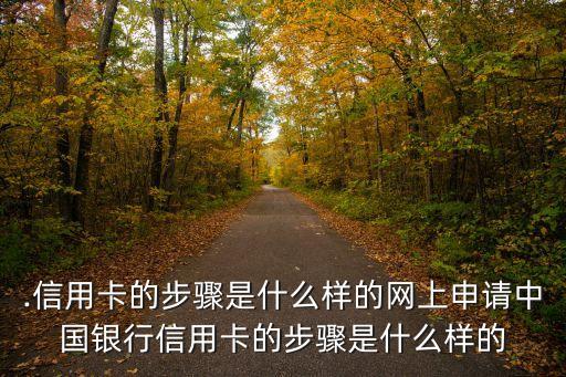 .信用卡的步骤是什么样的网上申请中国银行信用卡的步骤是什么样的