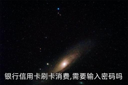 银行信用卡刷卡消费,需要输入密码吗