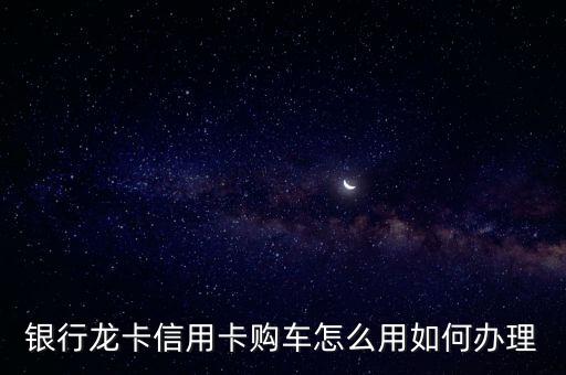 银行龙卡信用卡购车怎么用如何办理
