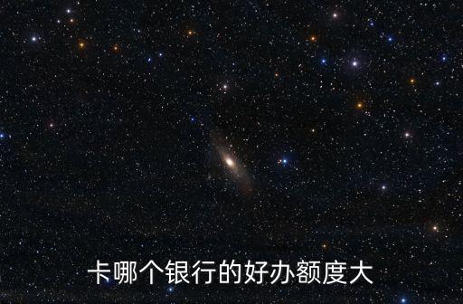 卡哪个银行的好办额度大
