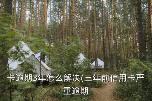 卡逾期3年怎么解决(三年前信用卡严重逾期